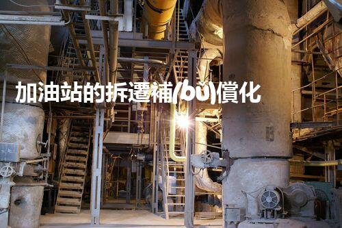 加油站的拆遷補(bǔ)償化工廠拆除技術(shù)革新：的前沿挑戰(zhàn)？
